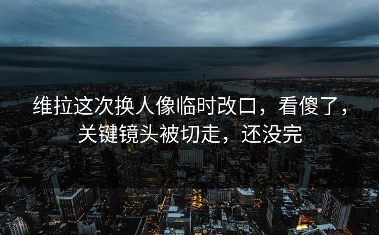 维拉这次换人像临时改口，看傻了，关键镜头被切走，还没完