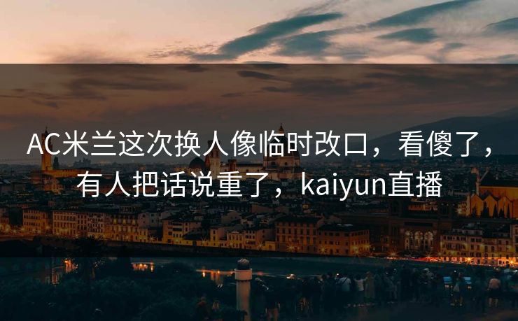 AC米兰这次换人像临时改口，看傻了，有人把话说重了，kaiyun直播