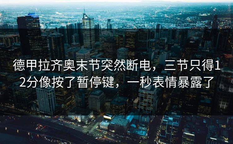 德甲拉齐奥末节突然断电，三节只得12分像按了暂停键，一秒表情暴露了