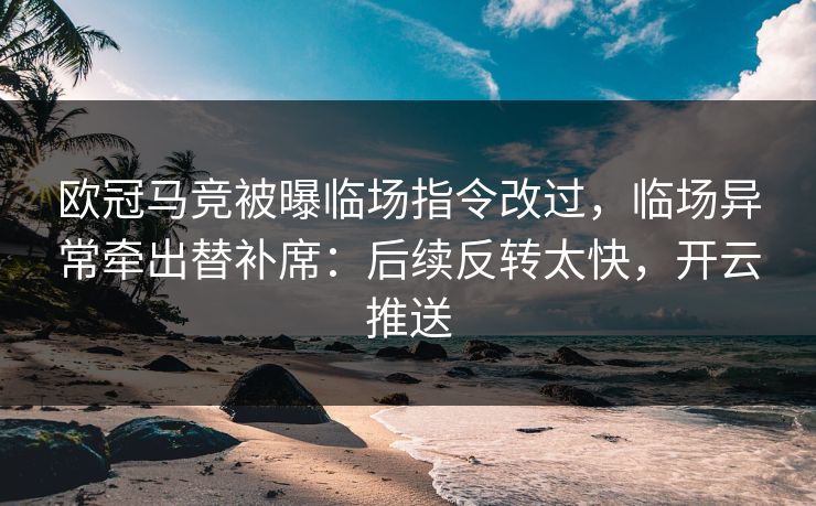 欧冠马竞被曝临场指令改过，临场异常牵出替补席：后续反转太快，开云推送