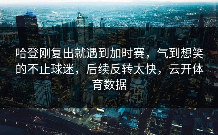哈登刚复出就遇到加时赛，气到想笑的不止球迷，后续反转太快，云开体育数据
