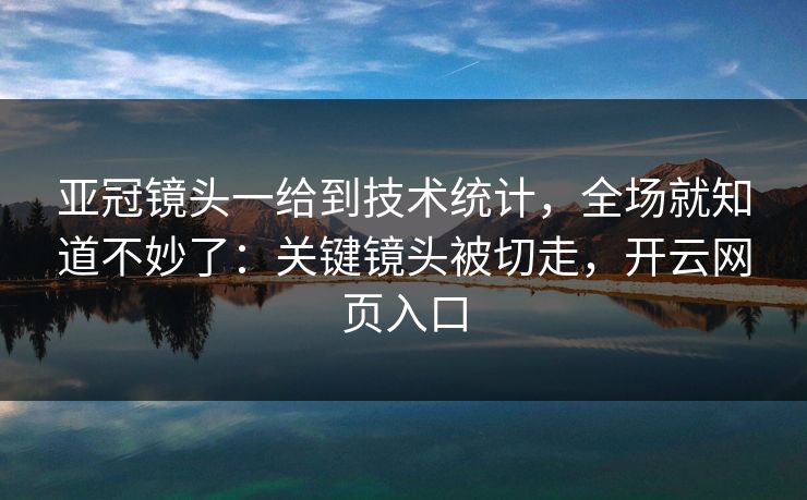 亚冠镜头一给到技术统计，全场就知道不妙了：关键镜头被切走，开云网页入口