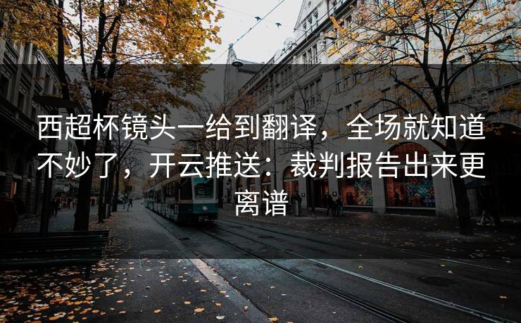 西超杯镜头一给到翻译，全场就知道不妙了，开云推送：裁判报告出来更离谱