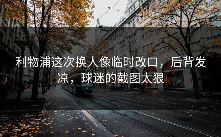 利物浦这次换人像临时改口，后背发凉，球迷的截图太狠