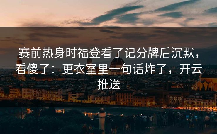 赛前热身时福登看了记分牌后沉默，看傻了：更衣室里一句话炸了，开云推送