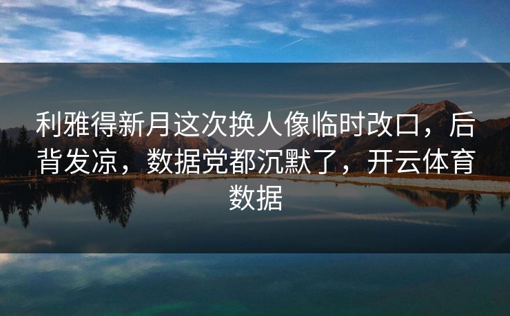 利雅得新月这次换人像临时改口，后背发凉，数据党都沉默了，开云体育数据