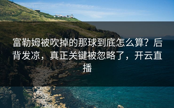富勒姆被吹掉的那球到底怎么算？后背发凉，真正关键被忽略了，开云直播