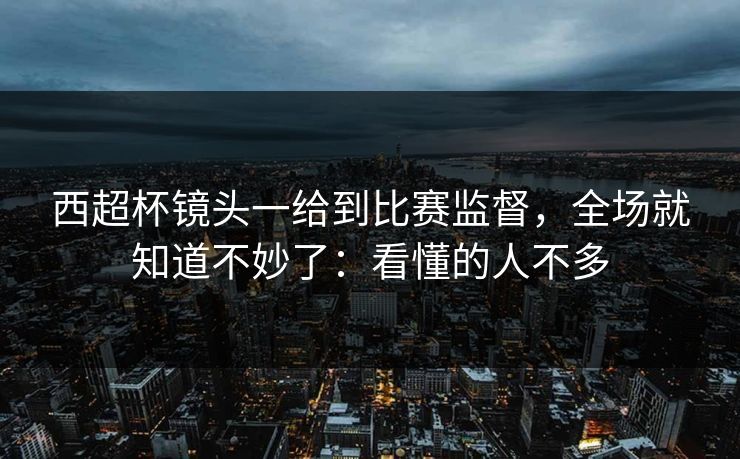 西超杯镜头一给到比赛监督，全场就知道不妙了：看懂的人不多