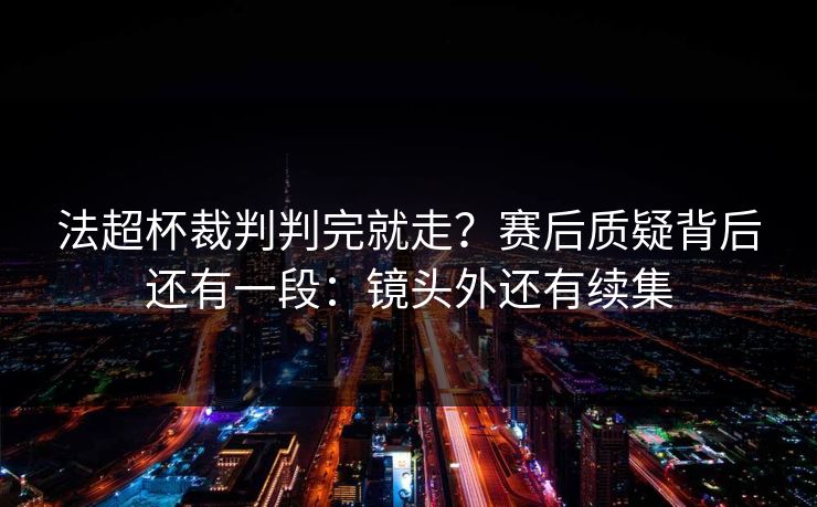 法超杯裁判判完就走？赛后质疑背后还有一段：镜头外还有续集