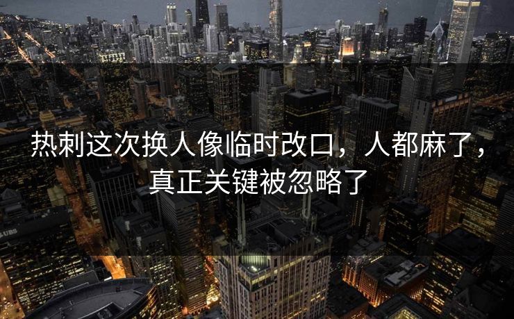 热刺这次换人像临时改口,人都麻了,真正关键被忽略了