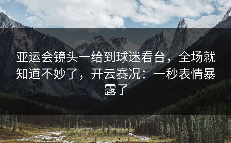 亚运会镜头一给到球迷看台,全场就知道不妙了,开云赛况:一秒表情暴露了