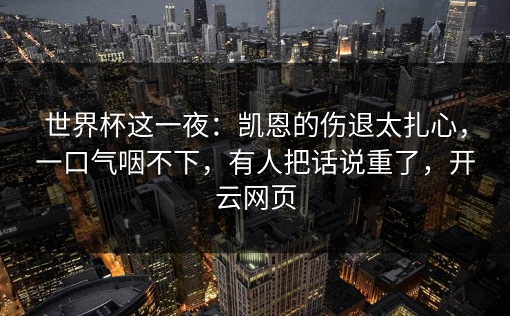 世界杯这一夜:凯恩的伤退太扎心,一口气咽不下,有人把话说重了,开云网页
