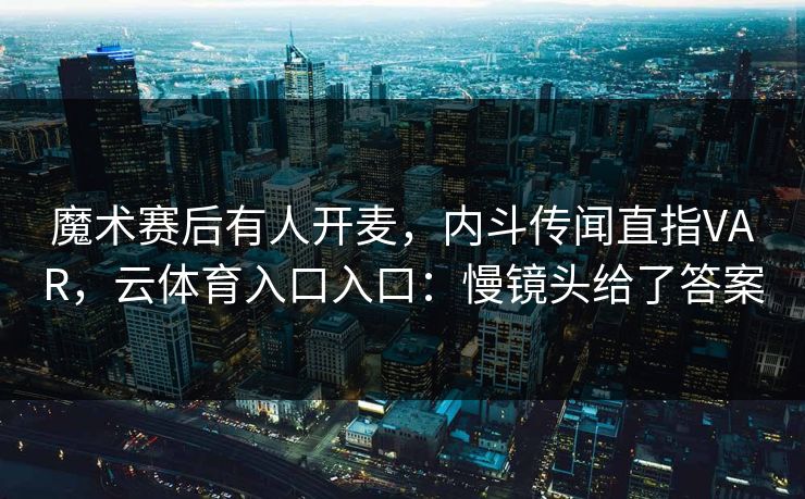 魔术赛后有人开麦,内斗传闻直指VAR,云体育入口入口:慢镜头给了答案