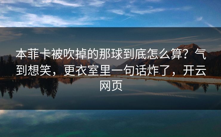 本菲卡被吹掉的那球到底怎么算?气到想笑,更衣室里一句话炸了,开云网页