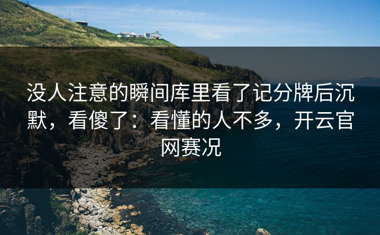 没人注意的瞬间库里看了记分牌后沉默,看傻了:看懂的人不多,开云官网赛况