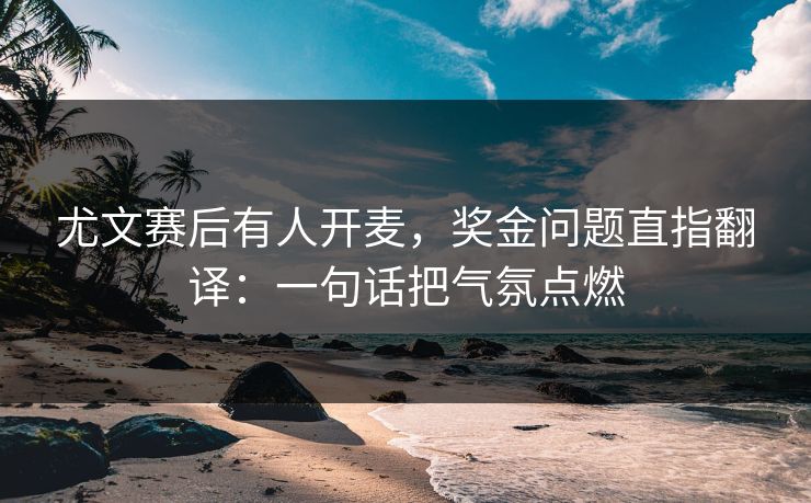 尤文赛后有人开麦，奖金问题直指翻译：一句话把气氛点燃