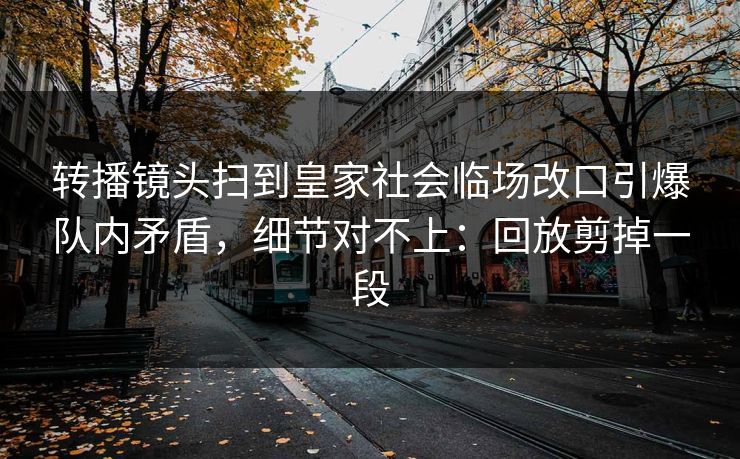 转播镜头扫到皇家社会临场改口引爆队内矛盾，细节对不上：回放剪掉一段