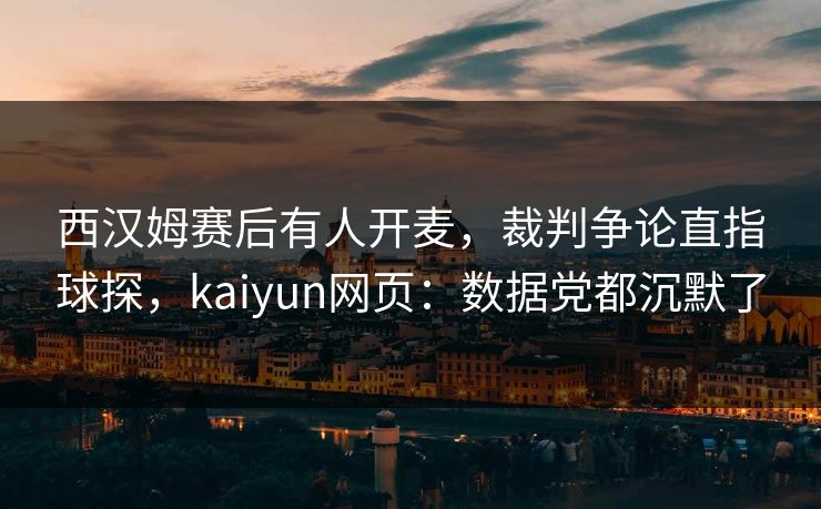 西汉姆赛后有人开麦，裁判争论直指球探，kaiyun网页：数据党都沉默了