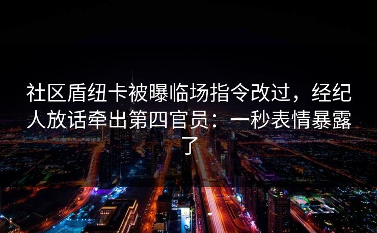 社区盾纽卡被曝临场指令改过，经纪人放话牵出第四官员：一秒表情暴露了