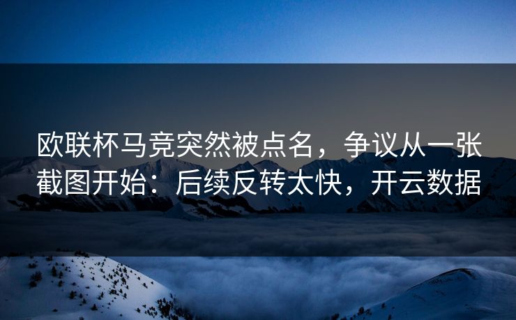欧联杯马竞突然被点名，争议从一张截图开始：后续反转太快，开云数据