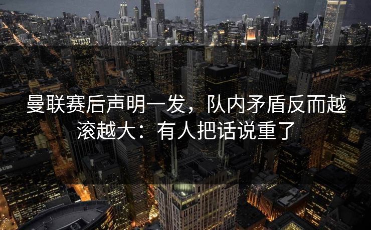 曼联赛后声明一发，队内矛盾反而越滚越大：有人把话说重了