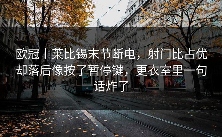欧冠丨莱比锡末节断电，射门比占优却落后像按了暂停键，更衣室里一句话炸了