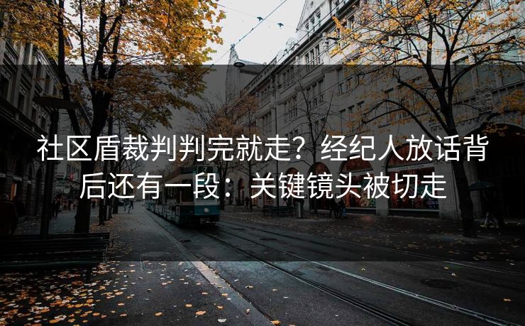 社区盾裁判判完就走？经纪人放话背后还有一段：关键镜头被切走