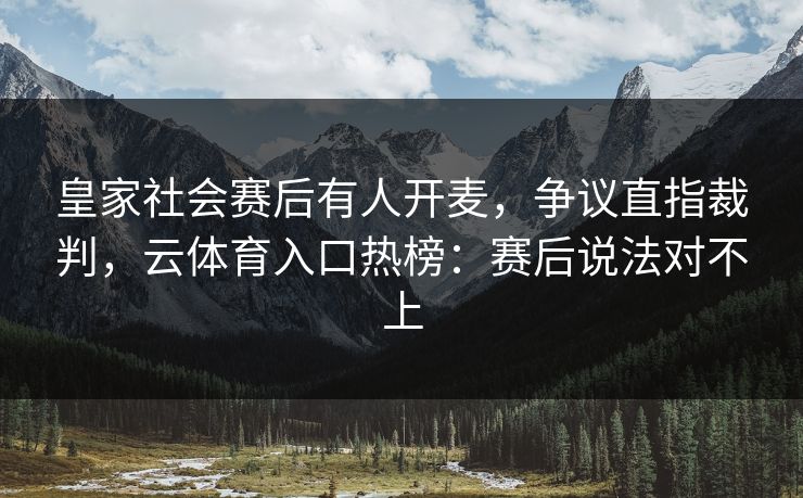 皇家社会赛后有人开麦，争议直指裁判，云体育入口热榜：赛后说法对不上
