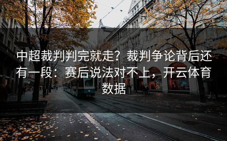 中超裁判判完就走？裁判争论背后还有一段：赛后说法对不上，开云体育数据