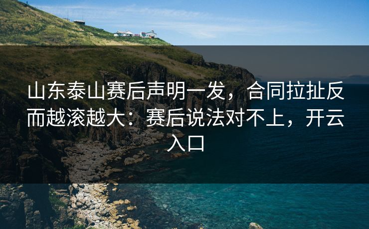 山东泰山赛后声明一发，合同拉扯反而越滚越大：赛后说法对不上，开云入口
