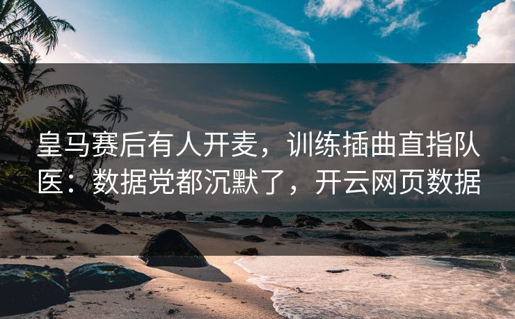 皇马赛后有人开麦，训练插曲直指队医：数据党都沉默了，开云网页数据