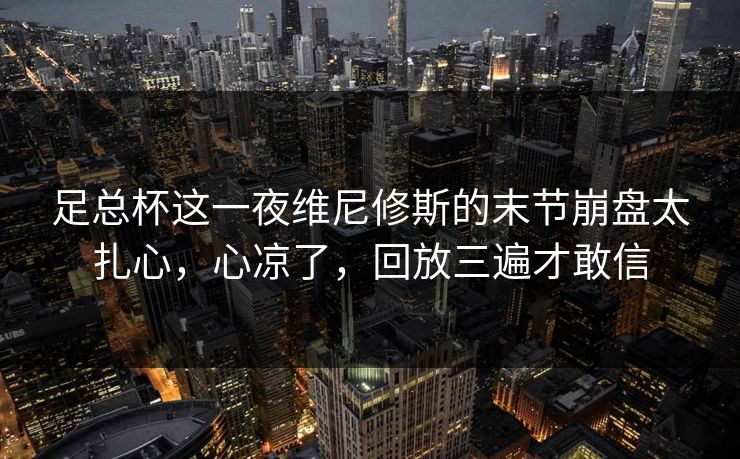 足总杯这一夜维尼修斯的末节崩盘太扎心，心凉了，回放三遍才敢信