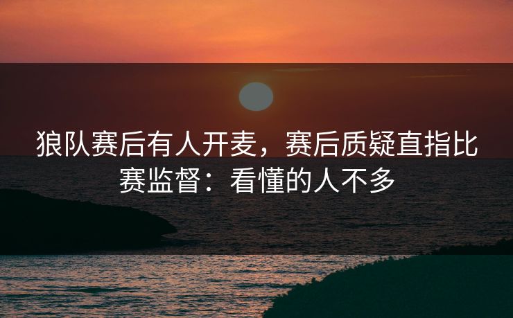狼队赛后有人开麦，赛后质疑直指比赛监督：看懂的人不多