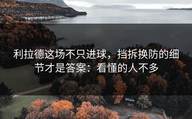 利拉德这场不只进球，挡拆换防的细节才是答案：看懂的人不多