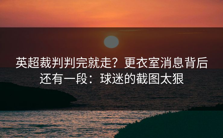 英超裁判判完就走？更衣室消息背后还有一段：球迷的截图太狠