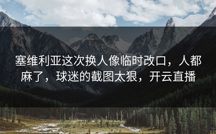 塞维利亚这次换人像临时改口，人都麻了，球迷的截图太狠，开云直播