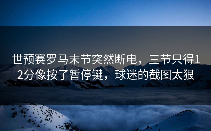 世预赛罗马末节突然断电，三节只得12分像按了暂停键，球迷的截图太狠
