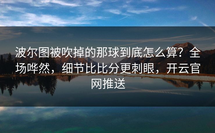 波尔图被吹掉的那球到底怎么算？全场哗然，细节比比分更刺眼，开云官网推送