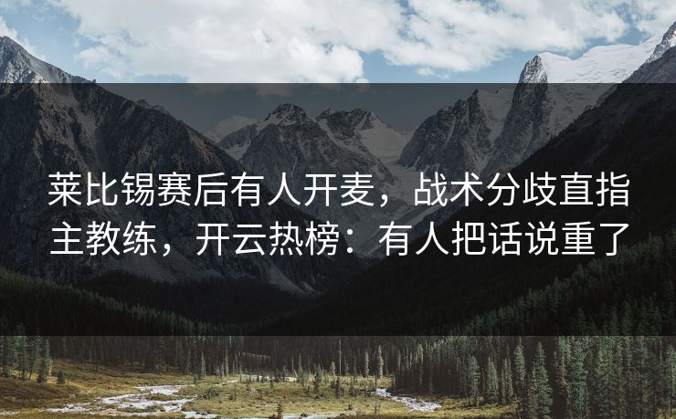 莱比锡赛后有人开麦，战术分歧直指主教练，开云热榜：有人把话说重了
