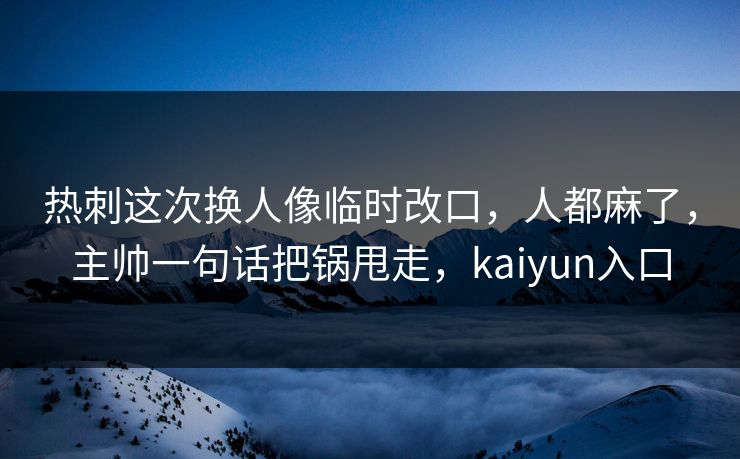 热刺这次换人像临时改口，人都麻了，主帅一句话把锅甩走，kaiyun入口