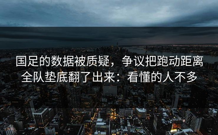 国足的数据被质疑，争议把跑动距离全队垫底翻了出来：看懂的人不多