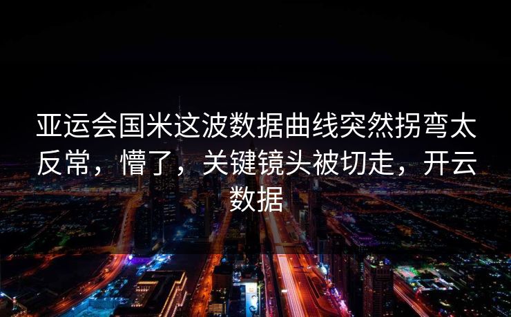 亚运会国米这波数据曲线突然拐弯太反常，懵了，关键镜头被切走，开云数据