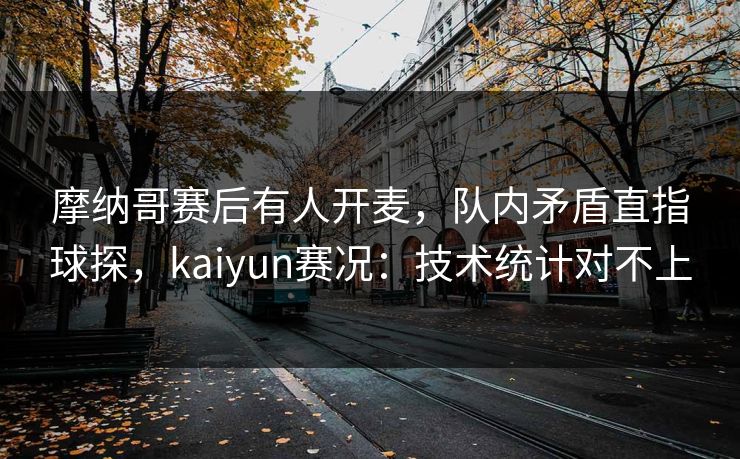 摩纳哥赛后有人开麦，队内矛盾直指球探，kaiyun赛况：技术统计对不上