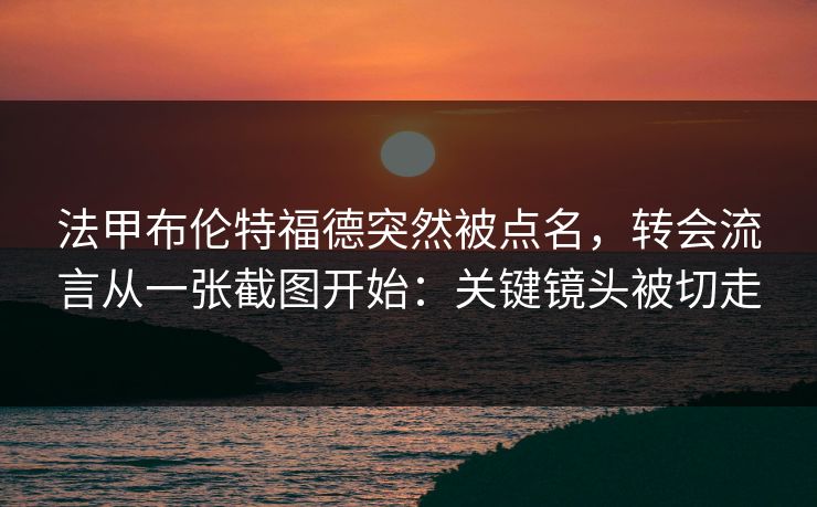 法甲布伦特福德突然被点名，转会流言从一张截图开始：关键镜头被切走