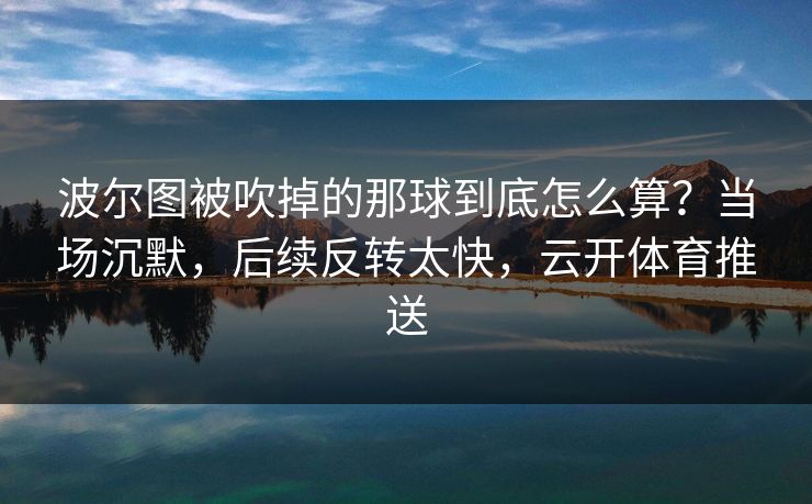 波尔图被吹掉的那球到底怎么算？当场沉默，后续反转太快，云开体育推送