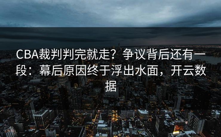 CBA裁判判完就走？争议背后还有一段：幕后原因终于浮出水面，开云数据