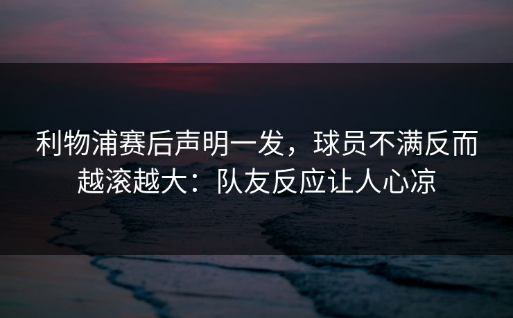 利物浦赛后声明一发，球员不满反而越滚越大：队友反应让人心凉