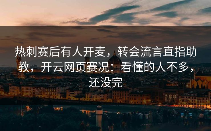 热刺赛后有人开麦，转会流言直指助教，开云网页赛况：看懂的人不多，还没完