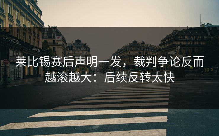莱比锡赛后声明一发，裁判争论反而越滚越大：后续反转太快