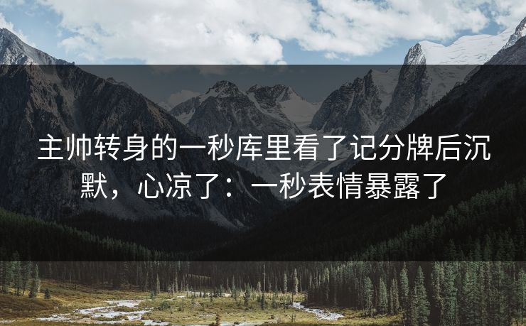 主帅转身的一秒库里看了记分牌后沉默，心凉了：一秒表情暴露了